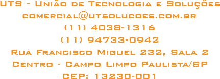 UTS - União de Tecnologia e Soluções
comercial@utsolucoes.com.br
(11) 4038-1316
(11) 98902-8788
Rua Romildo Augusto de Oliveira, 154
Jardim Monte Alegre - Campo Limpo Paulista/SP
CEP: 13231-466
